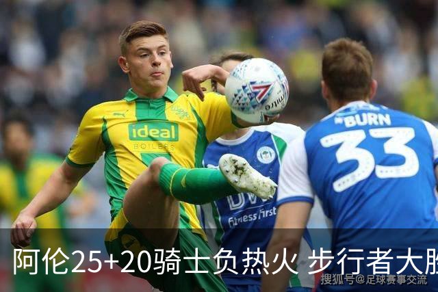 阿伦25+20骑士负热火 步行者大胜送活塞4连败